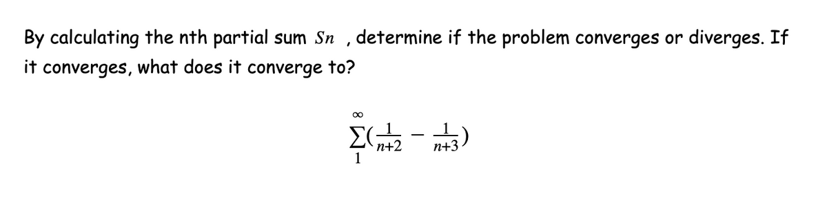 By calculating the nth partial sum Sn
determine if the problem converges or diverges. If
it converges, what does it converge to?
n+2
1
п+3
