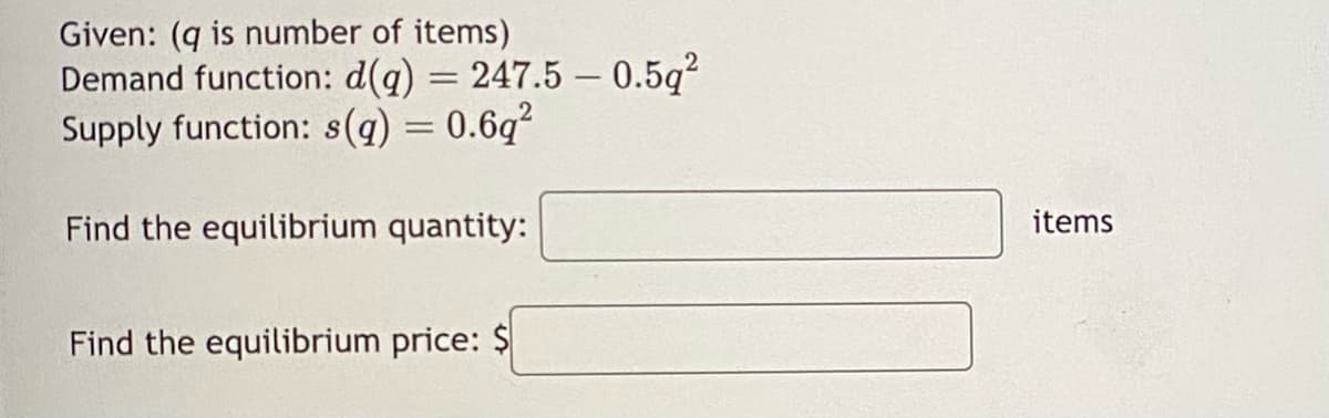 Given: (q is number of items)
Demand function: d(q) = 247.5 -0.5q²
Supply function: s(q) = 0.6q²
Find the equilibrium quantity:
Find the equilibrium price: $
items