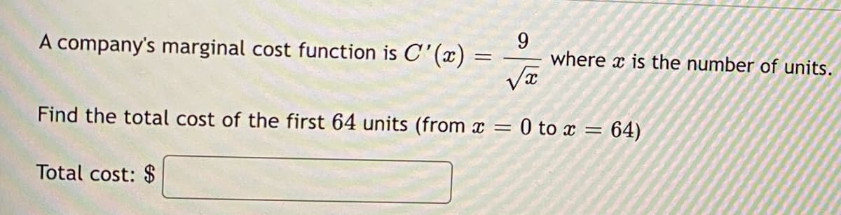 A company's marginal cost function is C'(x):
=
Total cost: $
9
√x
Find the total cost of the first 64 units (from x =
where is the number of units.
= 0 to x = 64)