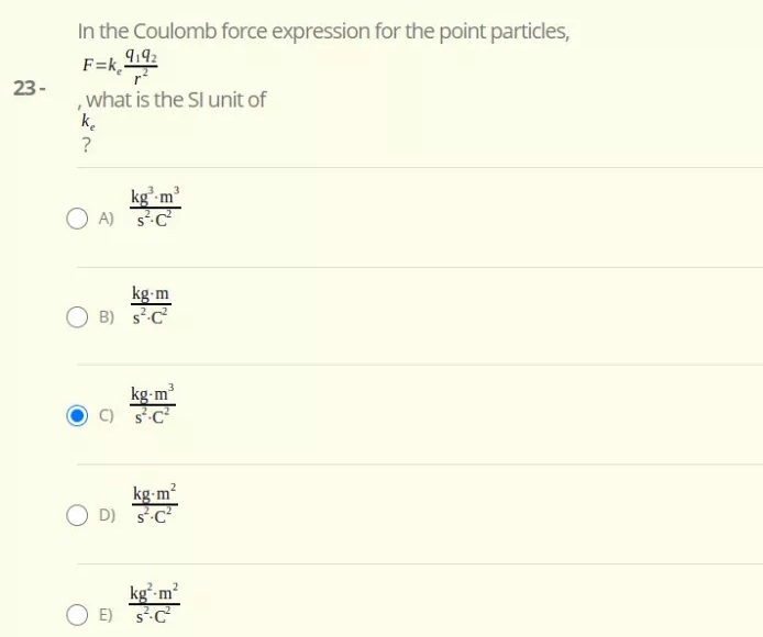 In the Coulomb force expression for the point particles,
F=k, 9192
23-
,what is the SI unit of
k.
?
kg' m
O A) 5-C
kg m
B) sC
kg-m
kg-m?
D) 5c
kg*-m?
E) 5C
