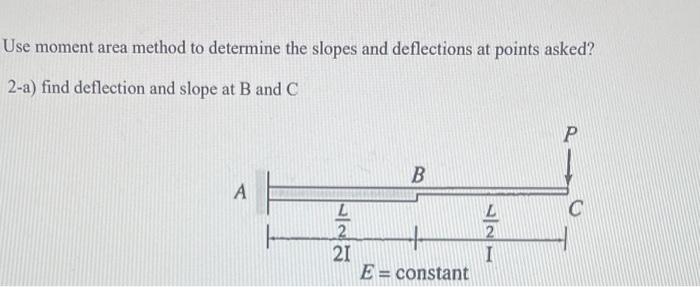 Use moment area method to determine the slopes and deflections at points asked?
2-a) find deflection and slope at B and C
A
122
B
E = constant
L
2
I
P
C