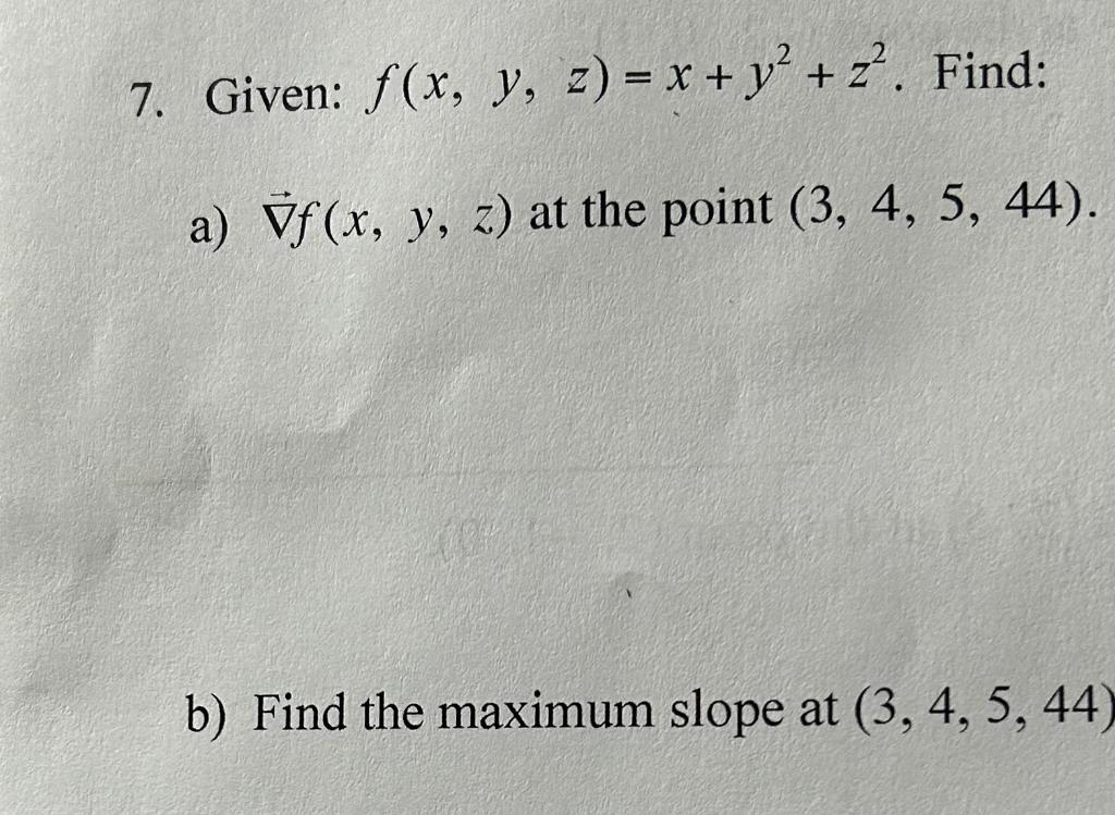 7. Given: f(x, y, z) = x + y² + 2². Find:
a) Vf(x, y, z) at the point (3, 4, 5, 44).
b) Find the maximum slope at (3, 4, 5, 44)