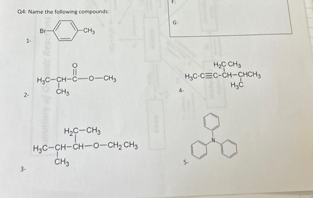 Q4: Name the following compounds:
1-
3-
Br
nic Reach
0=0
CH3
-CH3
HỌC CH
HỌC-CH-C—0—CH3
H₂C-CH3
H3C-CH-CH-O-CH₂ CH3
ī
CH3
*
G:
H₂ CH3
H₂C-CEC-CH-CHCH₂
H₂C
of