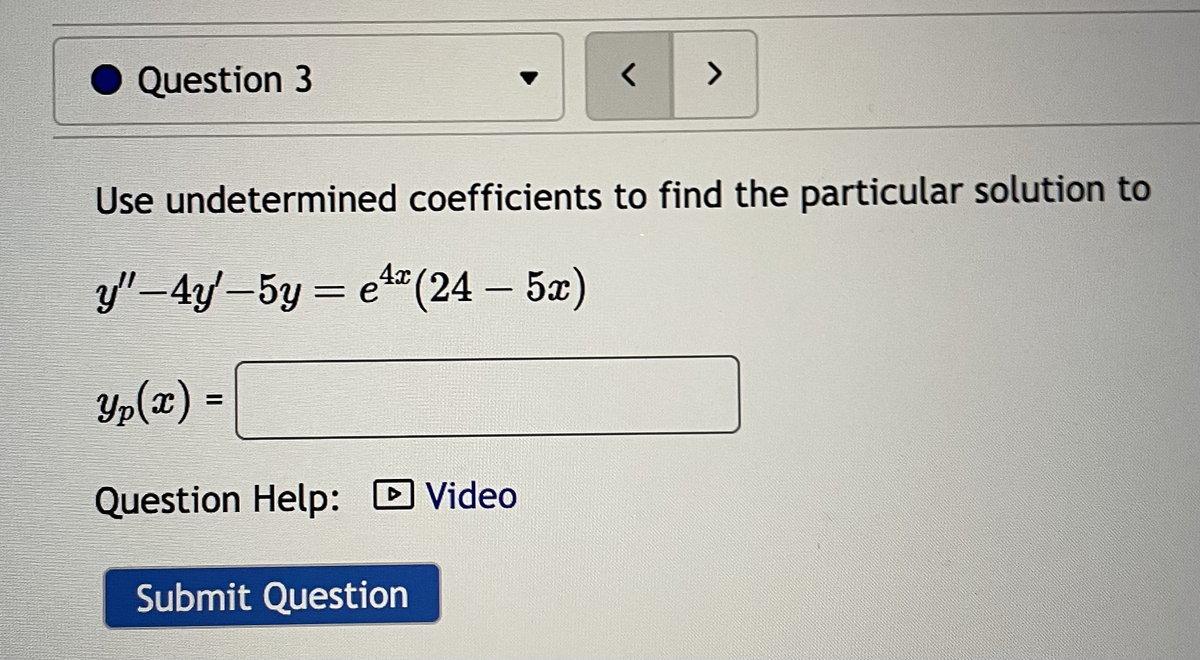 Question 3
Use undetermined coefficients to find the particular solution to
y"-4y'-5y = e4x (24 - 5x)
Yp(x) =
Question Help: Video
►
>
Submit Question