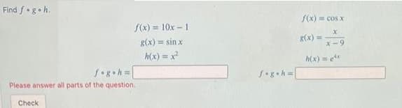 Find f g h.
f(x) = 10x - 1
g(x) = sin x
h(x) = x²
fog.h=
Please answer all parts of the question.
Check
fog.h=
f(x) = cos x
X
x-9
g(x) =
h(x) = 4x