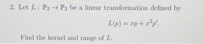 2. Let L: P2 → P3 be a linear transformation defined by
L(p) = xp + x²p'.
Find the kernel and range of L.