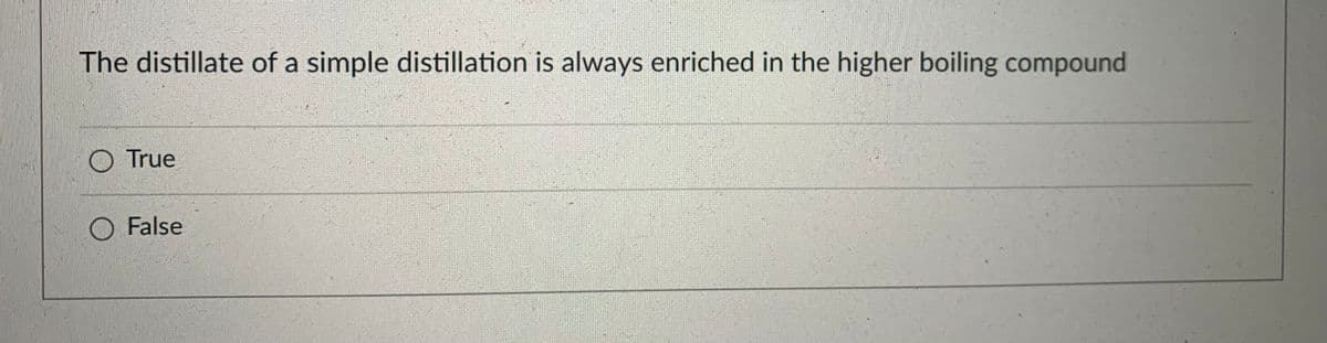 The distillate of a simple distillation is always enriched in the higher boiling compound
O True
O False
