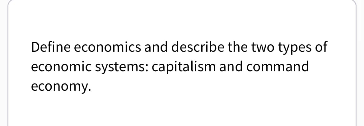 Define economics and describe the two types of
economic systems: capitalism and command
economy.