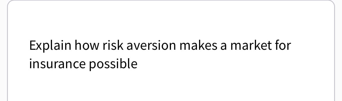 Explain how risk aversion makes a market for
insurance possible