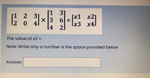 [1 2
31
[x1 х2
6 =
Lx3 x4]
2]
[4
The value of x3 =
Note: Write only a number is the space provided below
Answer:
