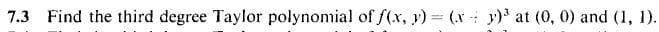 7.3 Find the third degree Taylor polynomial of f(x, y) = (x - y)³ at (0, 0) and (1, 1).