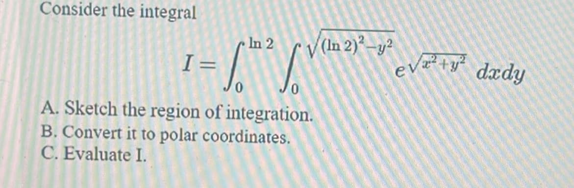 Consider the integral
In 2
S.V
I =
A. Sketch the region of integration.
B. Convert it to polar coordinates.
C. Evaluate I.
(In 2)²-y²
ev²+² dxdy