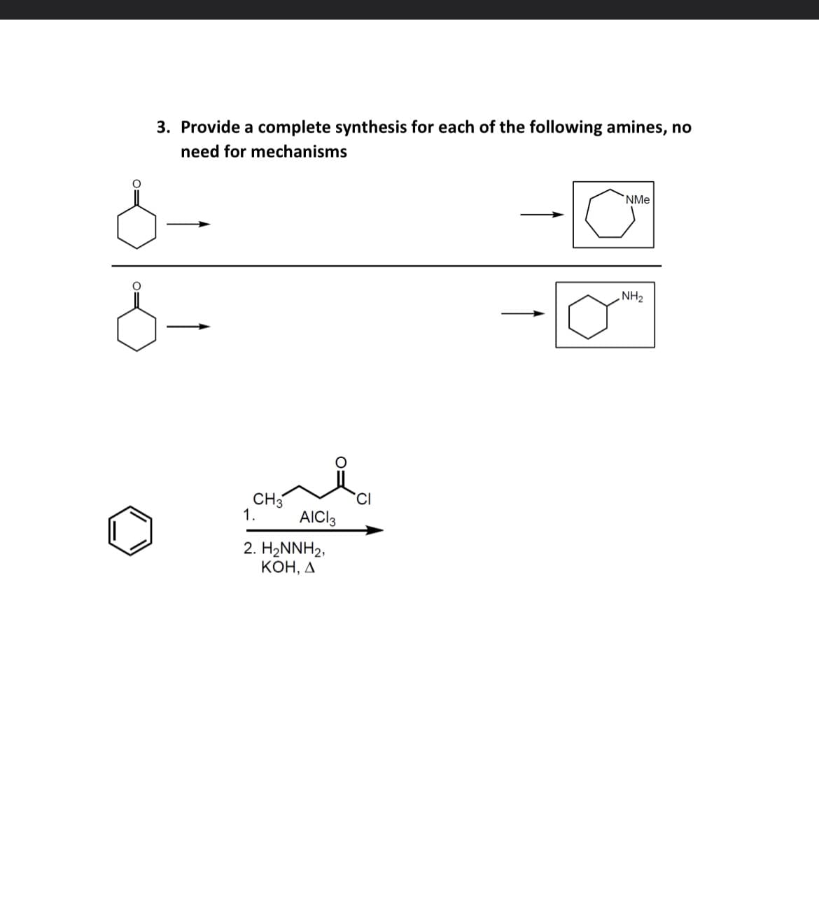 3. Provide a complete synthesis for each of the following amines, no
need for mechanisms
CH3
1.
AICI 3
2. H₂NNH2,
KOH, A
NMe
NH2