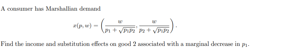 A consumer has Marshallian demand
W
PIP₂).
P1+√√P1P2 P2 + √P1P2,
Find the income and substitution effects on good 2 associated with a marginal decrease in p₁.
x(p, w) = (P₁-
W