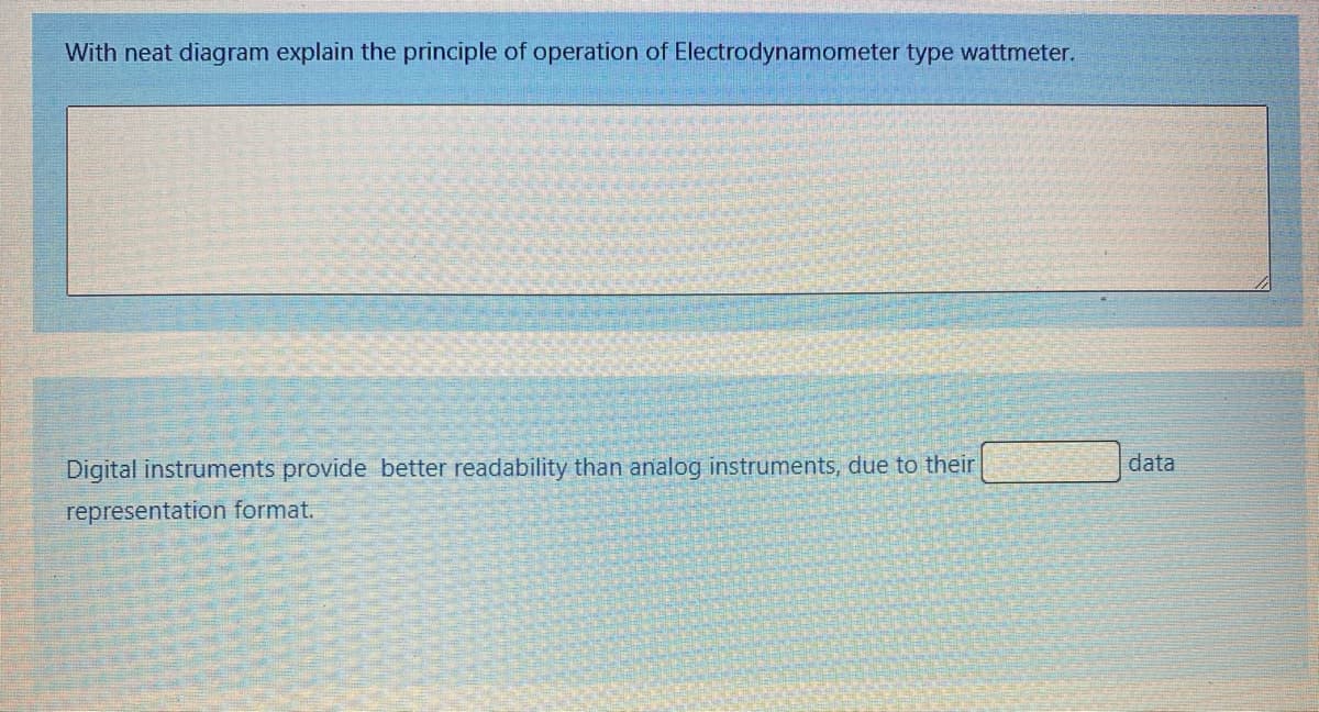 With neat diagram explain the principle of operation of Electrodynamometer type wattmeter.
data
Digital instruments provide better readability than analog instruments, due to their
representation format.
