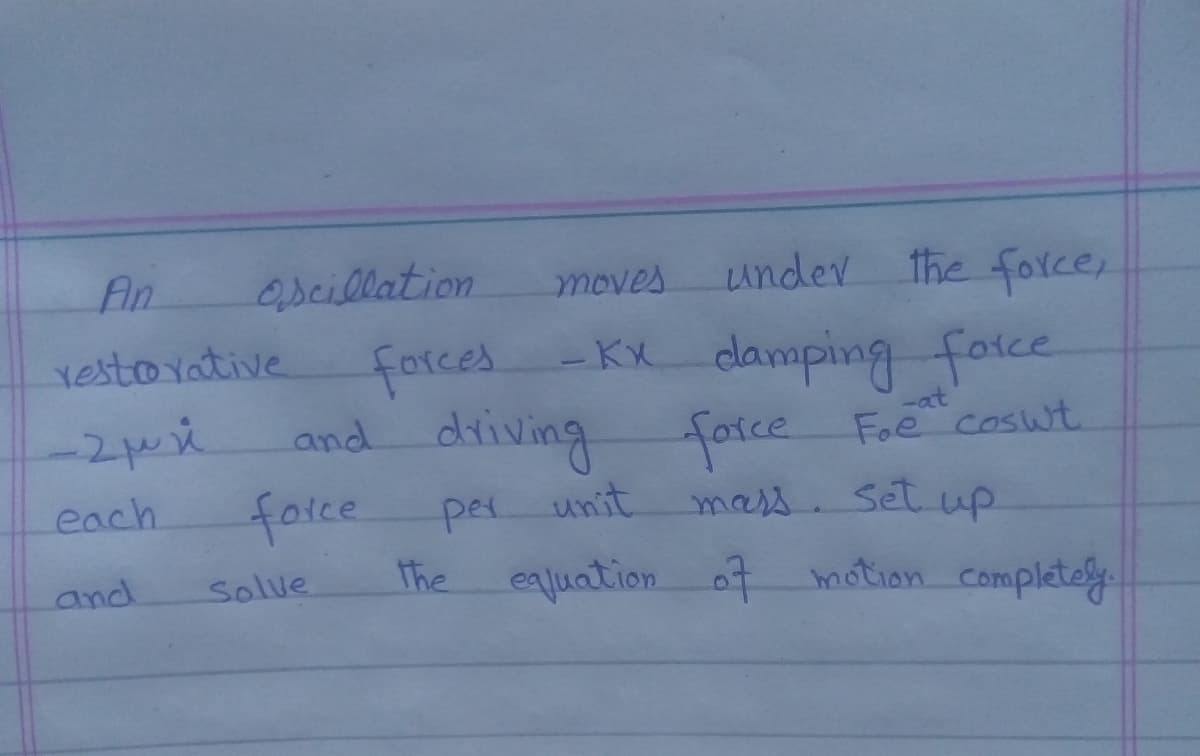 An
ascillation
under the force,
moves
restovative
forced
- KX damping
faice
and driving farce Foe coswt.
-at
farce
each
per unit.
mars. Set up
Solve
The ealuation o7 motion Completely.
and
