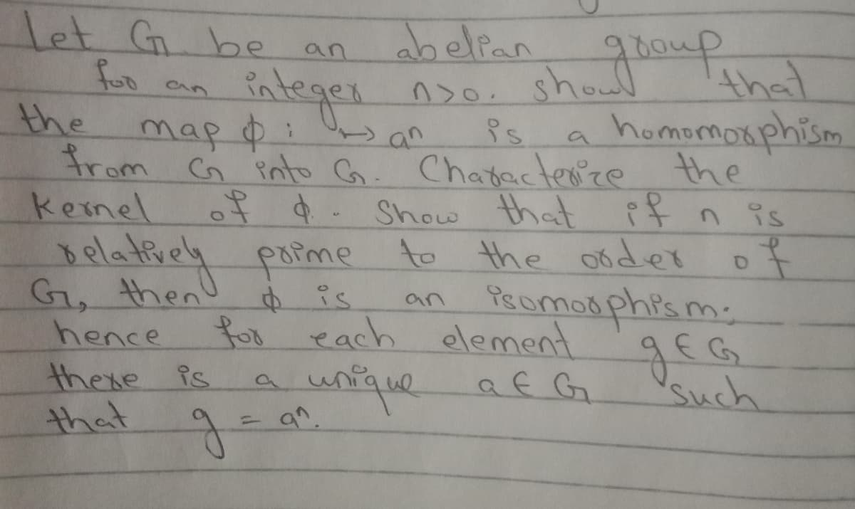 let G be
for
the
dbelian
integer no. shoud
from into G. Chatacterre the
f d. Show that it n is
Belatiey porme to the order of
for each element
unique af G
90ou
that
homomoxphism
an
an
map p: s an
kemel of
G, then!
hence
there is
that
Promos phism:
EG
such
an
