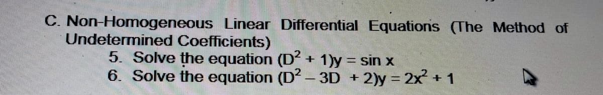 C. Non-Homogeneous Linear Differential Equations (The Method of
Undetermined Coefficients)
5. Solve the equation (D + 1)y = sin x
6. Solve the equation (D2- 3D + 2)y 2x +1
