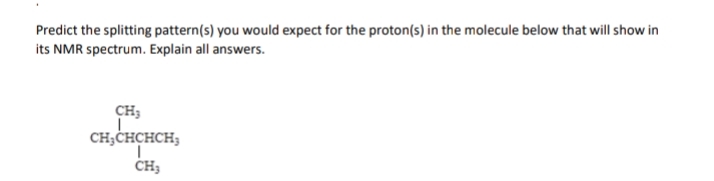 Predict the splitting pattern(s) you would expect for the proton(s) in the molecule below that will show in
its NMR spectrum. Explain all answers.
CH3
CH;ĊHCHCH;
