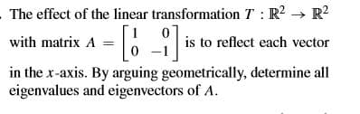 The effect of the linear transformation T: R2 R?
with matrix A =
6 is to reflect each vector
in the x-axis. By arguing geometrically, determine all
eigenvalues and eigenvectors of A.
