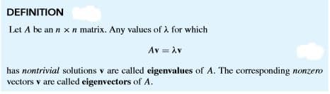 DEFINITION
Let A be an n x n matrix. Any values of A for which
Av = Av
has nontrivial solutions v are called eigenvalues of A. The corresponding nonzero
vectors v are called eigenvectors of A.
