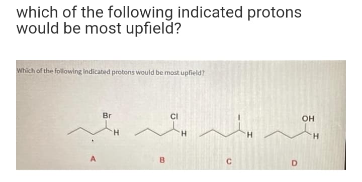 which of the following indicated protons
would be most upfield?
Which of the following indicated protons would be most upfield?
Br
CI
OH
H.
H.
H.
A
C
