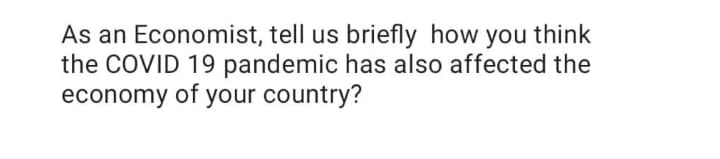 As an Economist, tell us briefly how you think
the COVID 19 pandemic has also affected the
economy of your country?
