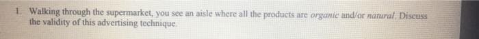 1. Walking through the supermarket, you see an aisle where all the products are organic and/or natural, Discuss
the validity of this advertising technique.
