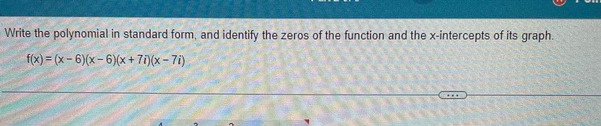 Write the polynomial in standard form, and identify the zeros of the function and the x-intercepts of its graph.
f(x) = (x-6)(x-6)(x + 7i)(x − 7i)
***