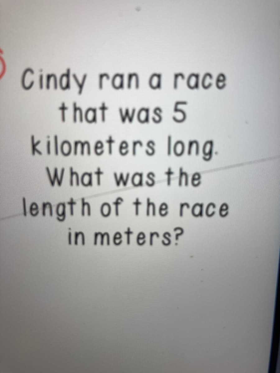 Cindy ran a race
that was 5
kilometers long.
W hat was the
length of the race
in meters?
