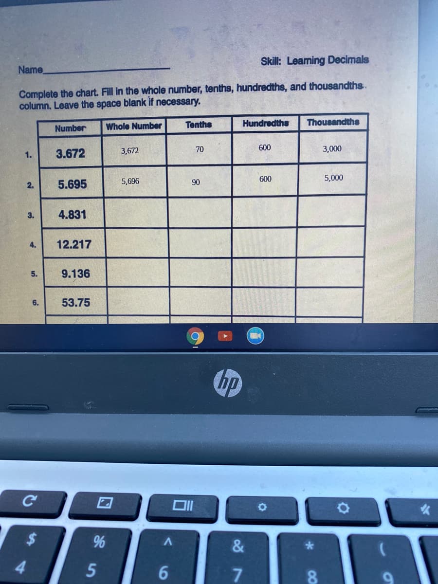 lame_
Skill: Leaming Decimals
Complete the chart. Fill in the whole number, tenths, hundredths, and thousandths.
olumn. Leave the space blank if necessary.
Number
Whole Number
Tenths
Hundredths
Thousandths
1.
3.672
3,672
70
600
3,000
2.
5.695
5,696
90
600
5,000
3.
4.831
4.
12.217
5.
9.136
6.
53.75
