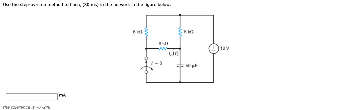 Use the step-by-step method to find io(80 ms) in the network in the figure below.
6 kn
6 kn
6 kN
ww
i,(t)
+) 12 V
t = 0
50 μF
the tolerance is +/-2%
