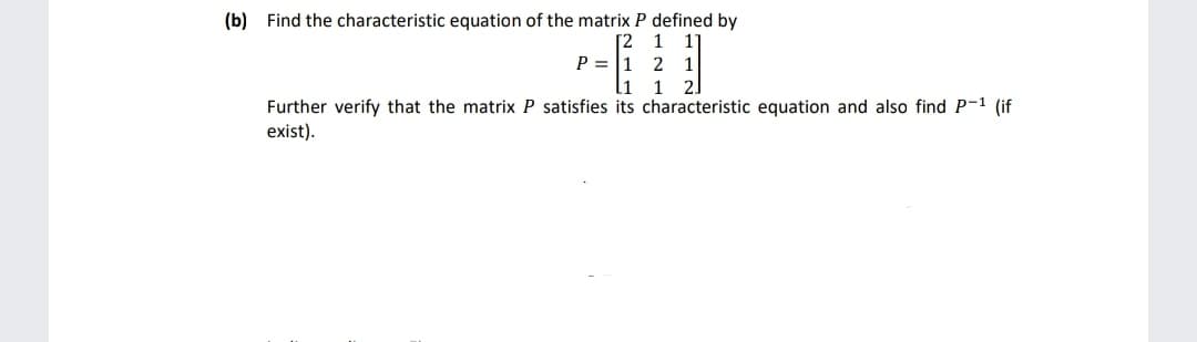 (b) Find the characteristic equation of the matrix P defined by
[2 1
P = 1 2
li
Further verify that the matrix P satisfies its characteristic equation and also find P-1 (if
1
exist).
