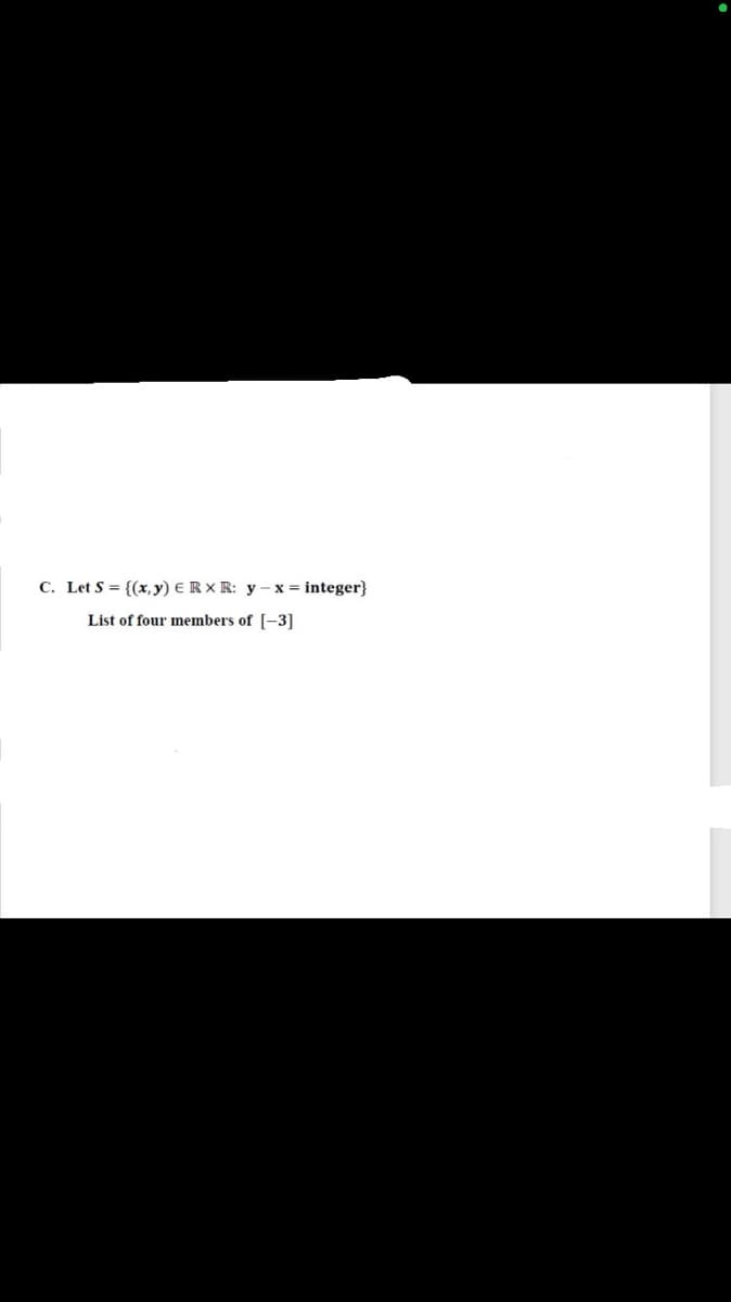 C. Let S = {(x, y) E R × R: y – x =
integer}
List of four members of [-3]
