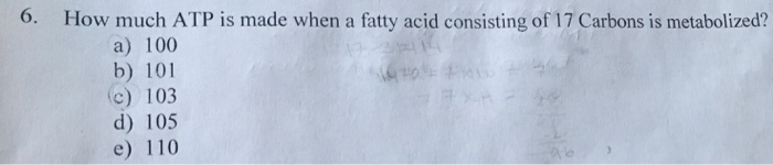 6. How much ATP is made when a fatty acid consisting of 17 Carbons is metabolized?
a) 100
b) 101
(c) 103
d) 105
e) 110