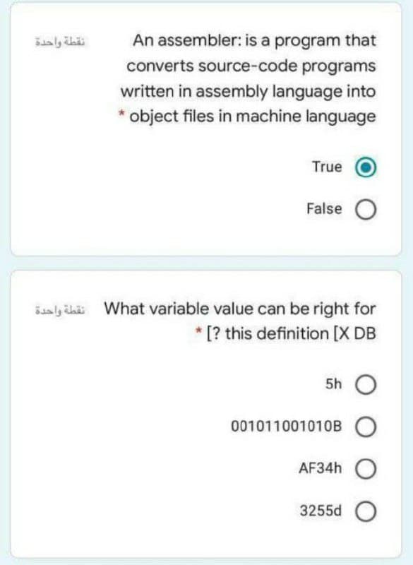 An assembler: is a program that
converts source-code programs
written in assembly language into
* object files in machine language
True
False O
šaly äaäi What variable value can be right for
* [? this definition [X DB
5h
001011001010B O
AF34H O
3255d O
