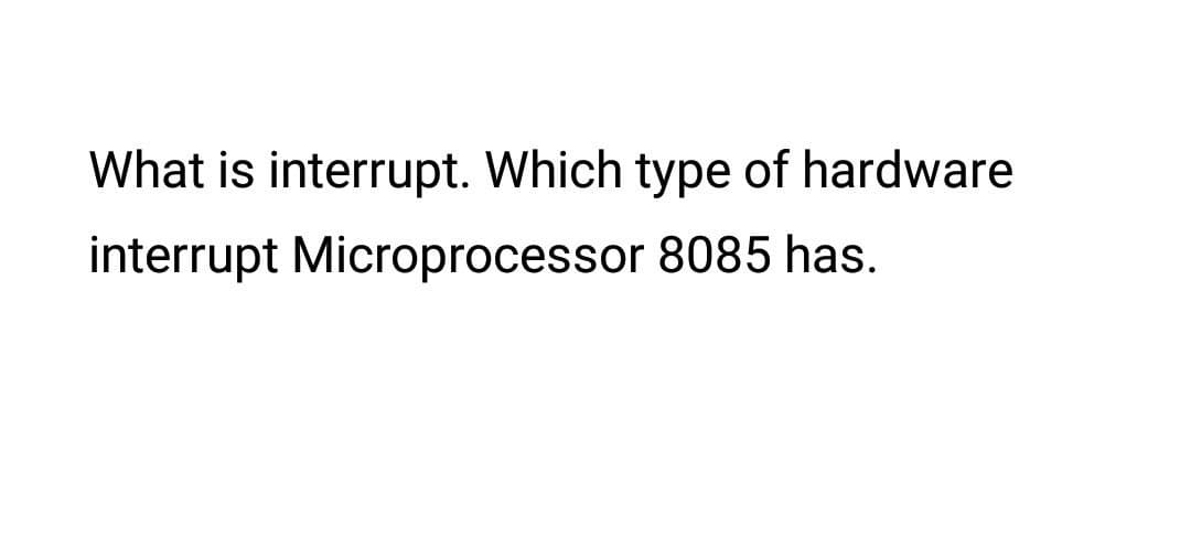 What is interrupt. Which type of hardware
interrupt Microprocessor 8085 has.