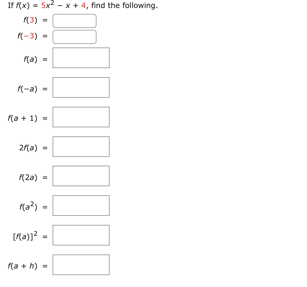 If f(x)
=
5x2x+4, find the following.
f(3)
f(-3)
f(a)
f(-a)
=
=
=
=
f(a + 1)
=
2f(a)
=
f(2a)
f(a²)
=
=
[f(a)]² =
f(a + h)
=