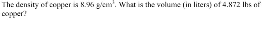 The density of copper is 8.96 g/cm³. What is the volume (in liters) of 4.872 lbs of
copper?