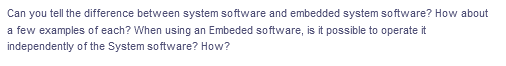 Can you tell the difference between system software and embedded system software? How about
a few examples of each? When using an Embeded software, is it possible to operate it
independently of the System software? How?
