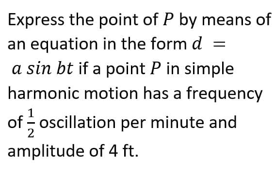 Express the point of P by means of
an equation in the form d
a sin bt if a point P in simple
harmonic motion has a frequency
of - oscillation per minute and
amplitude of 4 ft.
