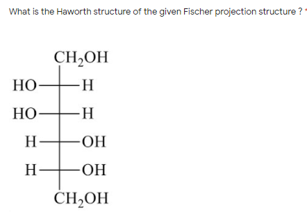 What is the Haworth structure of the given Fischer projection structure ?
CH,OH
НО
-H
.
НО—н
-H
H-
-OH
-ОН
H-
ОН
CH2OH
