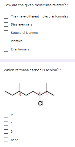 How are the given molecules related? *
They have different molecular formulas
Diastereomers
Structural isomers
Identical
Enantiomers
Which of these carbon is achiral? *
ČI
2
3
none
