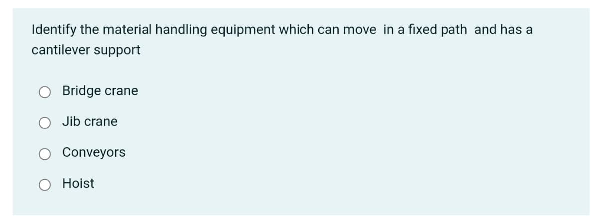 Identify the material handling equipment which can move in a fixed path and has a
cantilever support
Bridge crane
Jib crane
Conveyors
Hoist
