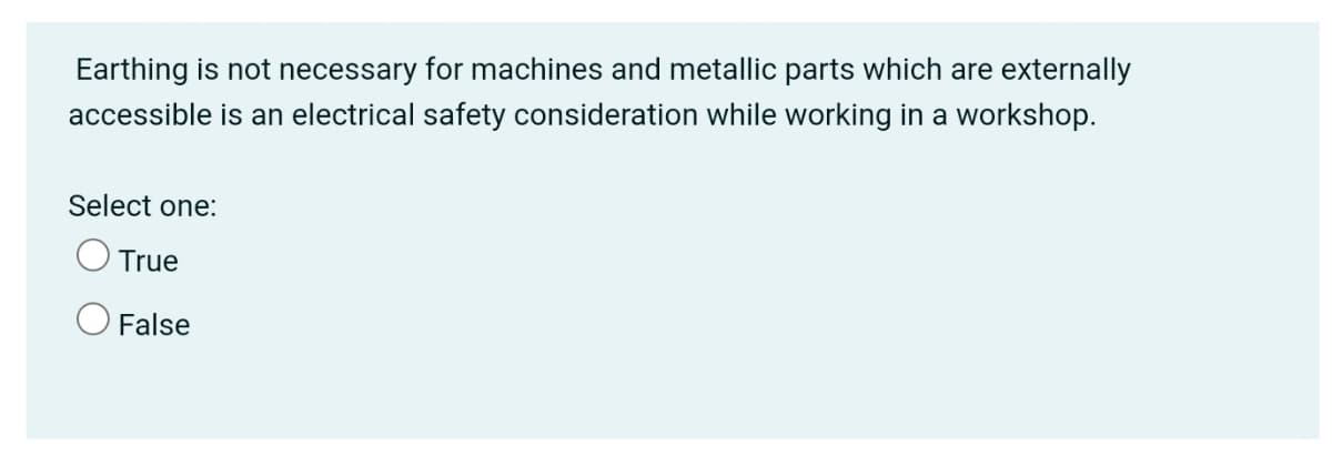 Earthing is not necessary for machines and metallic parts which are externally
accessible is an electrical safety consideration while working in a workshop.
Select one:
True
O False
