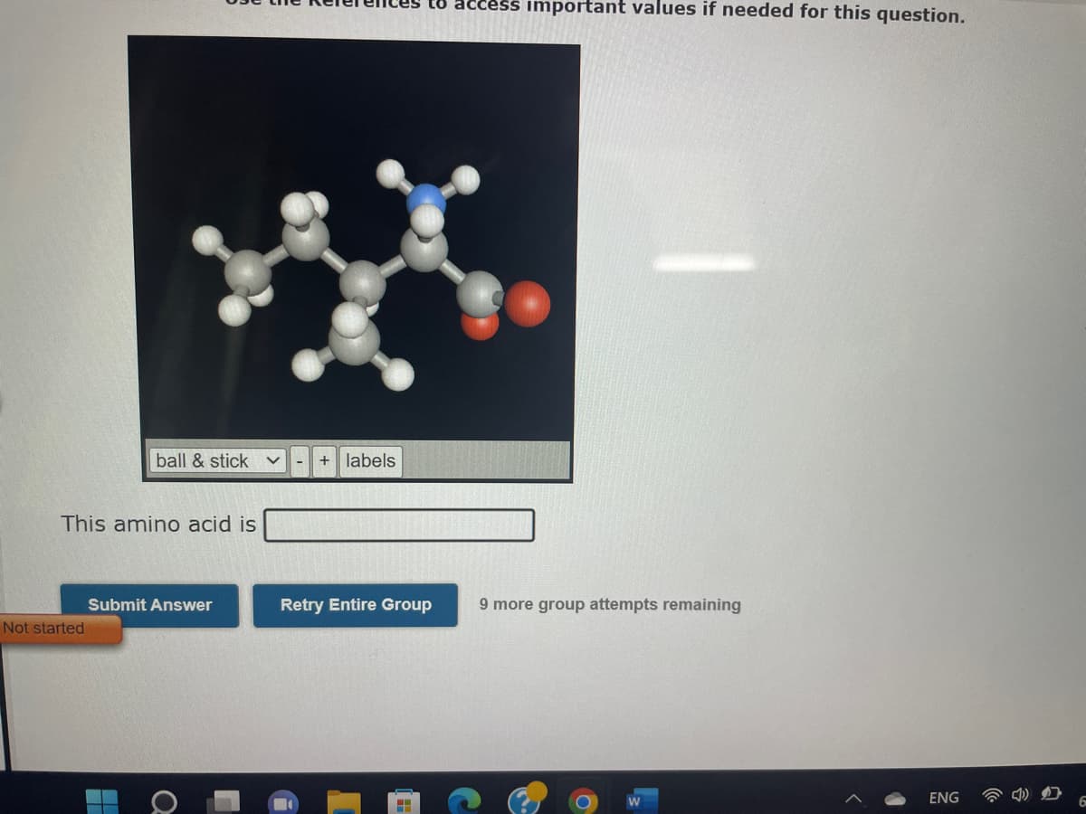 ball & stick
This amino acid is
Not started
Submit Answer
-
+ labels
to access important values if needed for this question.
Retry Entire Group 9 more group attempts remaining
<
ENG
6