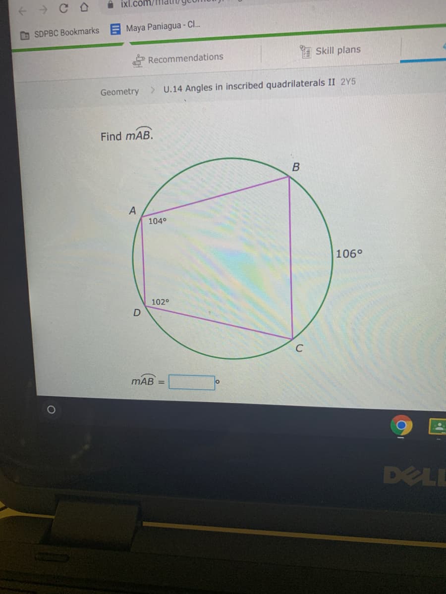 i ixl.com/
b SDPBC Bookmarks
Maya Paniagua - Cl.
Recommendations
Skill plans
Geometry
> U.14 Angles in inscribed quadrilaterals II 2Y5
Find mAB.
A
104°
106°
102°
C
mAB
DELL
