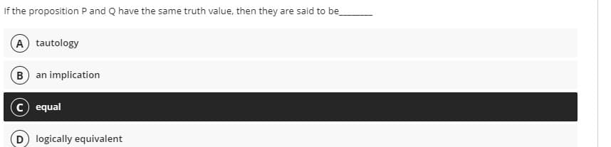 If the proposition P and Q have the same truth value, then they are said to be
A tautology
B an implication
c equal
(D logically equivalent
