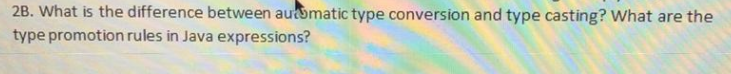 2B. What is the difference between automatic type conversion and type casting? What are the
type promotion rules in Java expressions?
