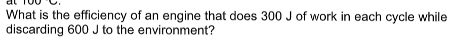 What is the efficiency of an engine that does 300 J of work in each cycle while
discarding 600 J to the environment?
